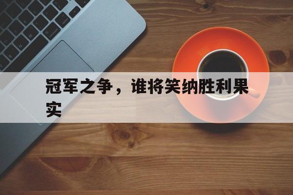 关于冠军之争,谁将笑纳胜利果实的信息 关于冠军之争,谁将笑纳胜利果实的信息
